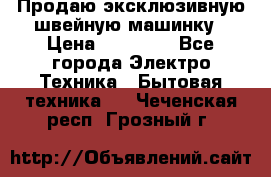 Продаю эксклюзивную швейную машинку › Цена ­ 13 900 - Все города Электро-Техника » Бытовая техника   . Чеченская респ.,Грозный г.